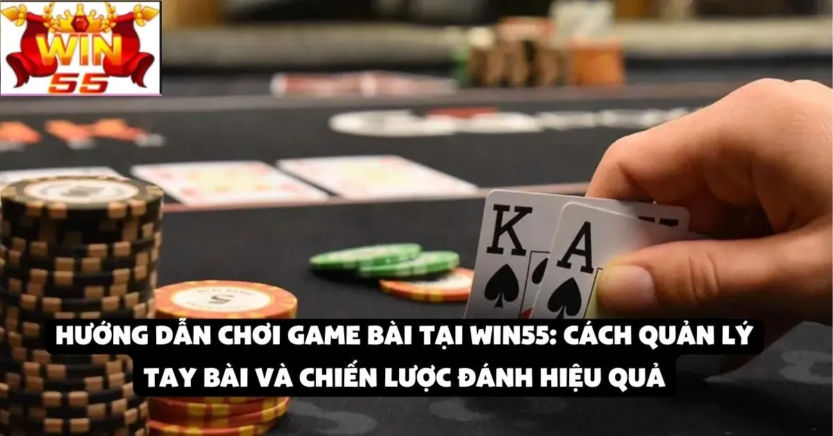 Hướng dẫn chơi game bài tại Win55: Cách quản lý tay bài và chiến lược đánh hiệu quả